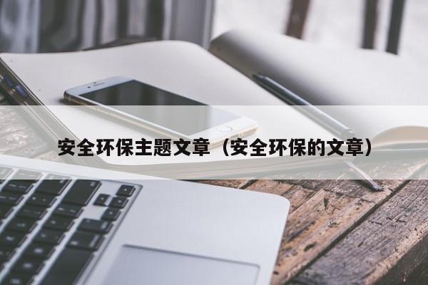 安全环保主题文亿博电竞 亿博官网章（安全环保的文章）(图1)